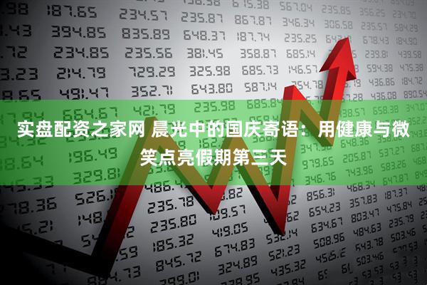实盘配资之家网 晨光中的国庆寄语：用健康与微笑点亮假期第三天